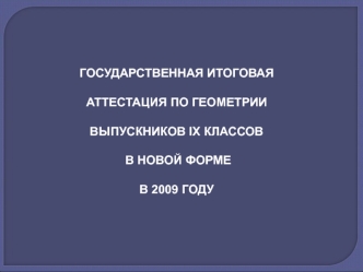 ГОСУДАРСТВЕННАЯ ИТОГОВАЯ АТТЕСТАЦИЯ ПО ГЕОМЕТРИИ 
ВЫПУСКНИКОВ IX КЛАССОВ
 В НОВОЙ ФОРМЕ 
В 2009 ГОДУ