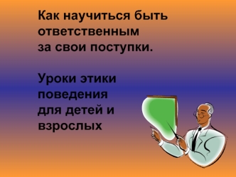 Как научиться быть ответственным за свои поступки. Уроки этики поведения для детей и взрослых