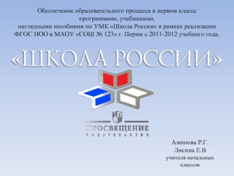 Обеспечение образовательного процесса в первом классе 
программами, учебниками, 
наглядными пособиями по УМК Школа России в рамках реализации 
ФГОС НОО в МАОУ СОШ № 123 г. Перми с 2011-2012 учебного года.