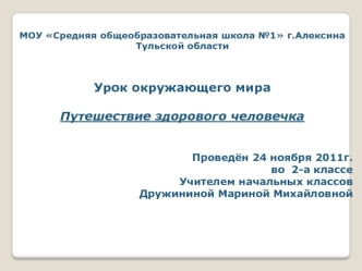 МОУ Средняя общеобразовательная школа №1 г.Алексина Тульской области


Урок окружающего мира                                                     

Путешествие здорового человечка


Проведён 24 ноября 2011г.                                                 