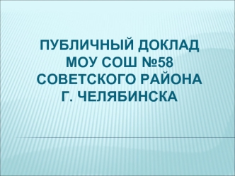 ПУБЛИЧНЫЙ ДОКЛАД МОУ СОШ №58СОВЕТСКОГО РАЙОНА г. ЧЕЛЯБИНСКА