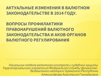 АКТУАЛЬНЫЕ ИЗМЕНЕНИЯ В ВАЛЮТНОМ ЗАКОНОДАТЕЛЬСТВЕ в 2014 году.ВОПРОСЫ ПРОФИЛАКТИКИ ПРАВОНАРУШЕНИЙ ВАЛЮТНОГО ЗАКОНОДАТЕЛЬСТВА И АКОВ ОРГАНОВ ВАЛЮТНОГО РЕГУЛИРОВАНИЯ