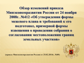 Обзор изменений приказа Минэкономразвития России от 24 ноября 2008г. №412 Об утверждении формы межевого плана и требований к его подготовке, примерной формы извещения о проведении собрания о согласовании местоположения границ земельных участков