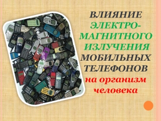 ВЛИЯНИЕ    ЭЛЕКТРО-МАГНИТНОГО
 ИЗЛУЧЕНИЯ 
МОБИЛЬНЫХ ТЕЛЕФОНОВ
на организм человека