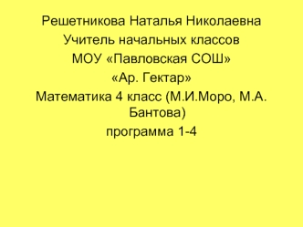 Решетникова Наталья Николаевна
Учитель начальных классов
МОУ Павловская СОШ
Ар. Гектар
Математика 4 класс (М.И.Моро, М.А.Бантова)
программа 1-4