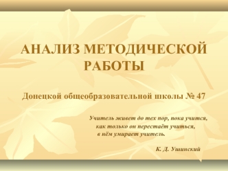 АНАЛИЗ МЕТОДИЧЕСКОЙ РАБОТЫДонецкой общеобразовательной школы № 47                               Учитель живет до тех пор, пока учится,                                        как только он перестаёт учиться,                       в нём умирает учитель.    