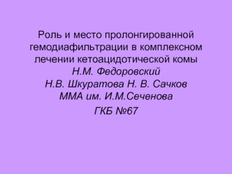 Роль и место пролонгированной гемодиафильтрации в комплексном лечении кетоацидотической комыН.М. Федоровский Н.В. Шкуратова Н. В. СачковММА им. И.М.Сеченова ГКБ №67