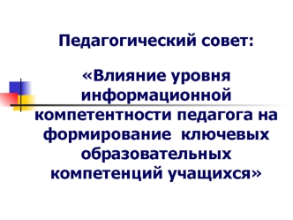 Педагогический совет: Влияние уровня информационной компетентности педагога на формирование  ключевых образовательных компетенций учащихся