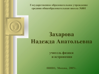 Захарова
Надежда Анатольевна

учитель физики
 и астрономии


ПНПО,  Москва,  2007г.