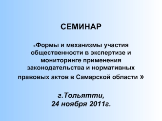 СЕМИНАРФормы и механизмы участия общественности в экспертизе и мониторинге применения законодательства и нормативных правовых актов в Самарской области г.Тольятти,24 ноября 2011г.