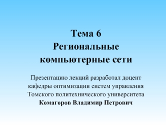 Тема 6
Региональные
компьютерные сети

Презентацию лекций разработал доцент
кафедры оптимизации систем управления
Томского политехнического университета
Комагоров Владимир Петрович