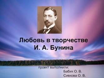 Любовь в творчестве И. А. Бунина                проект выполнили:                                        Бабик О. В.                                            Сивкова О. В.