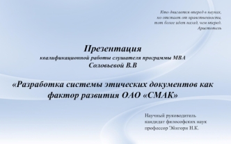 Презентация
квалификационной работы слушателя программы МBA
Соловьевой В.В

Разработка системы этических документов как фактор развития ОАО СМАК