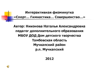 Интерактивная физминутка
Спорт… Гимнастика… Совершенство…

Автор: Никонова Наталья Александровна
педагог дополнительного образования
МБОУ ДОД Дом детского творчества
Тамбовская область
Мучкапский район
р.п. Мучкапский

2012