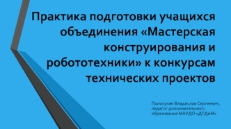 Практика подготовки учащихся объединения Мастерская конструирования и робототехники к конкурсам технических проектов