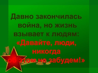 Давно закончилась
 война, но жизнь 
взывает к людям:
Давайте, люди, никогда 
об этом не забудем!