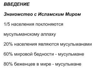 ВВЕДЕНИЕ
Знакомство с Исламским Миром
1/5 населения поклоняются мусульманскому аллаху 
20% населения являются мусульманами
60% мировой бедности - мусульмане
80% беженцев в мире - мусульмане