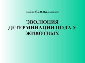 Лекция 8 (А. П. Перевозчиков)ЭВОЛЮЦИЯ  ДЕТЕРМИНАЦИИ ПОЛА У ЖИВОТНЫХ