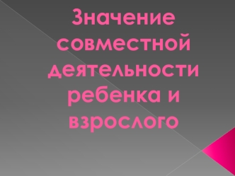 Значение совместной деятельности ребенка и взрослого