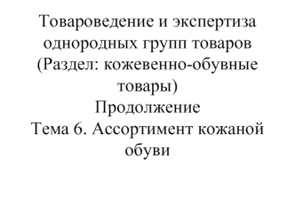 Товароведение и экспертиза однородных групп товаров (Раздел: кожевенно-обувные товары)ПродолжениеТема 6. Ассортимент кожаной обуви