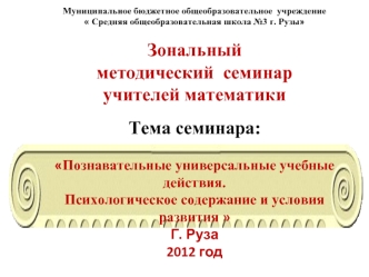 Муниципальное бюджетное общеобразовательное  учреждение
 Средняя общеобразовательная школа №3 г. Рузы

Зональный 
методический  семинар  
учителей математики

Тема семинара:

Познавательные универсальные учебные действия.
Психологическое содержание и усло