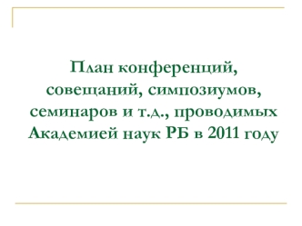 План конференций, совещаний, симпозиумов, семинаров и т.д., проводимых Академией наук РБ в 2011 году