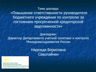 Тема доклада: Повышение ответственности руководителя бюджетного учреждения по контролю за состоянием просроченной кредиторской задолженностиДокладчик: Директор Департамента учетной политики и контроля Минздравсоцразвития России  Надежда БорисовнаСаволайне