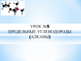 УРОК №5
ПРЕДЕЛЬНЫЕ УГЛЕВОДОРОДЫ
(АЛКАНЫ)