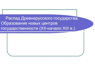 Распад Древнерусского государства. Образование новых центров государственности (XII-начало XIII в.)