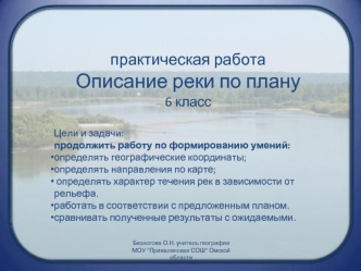 практическая работа 
Описание реки по плану
6 класс

Цели и задачи:
продолжить работу по формированию умений: 
определять географические координаты; 
определять направления по карте;
 определять характер течения рек в зависимости от рельефа.
работать в со