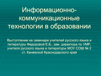 Информационно-коммуникационные технологии в образованииВыступление на семинаре учителей русского языка и литературы Федоровой Е.Б., зам. директора по УМР, учителя русского языка и литературы МОУ СОШ № 2 ст. Каневской Краснодарского края