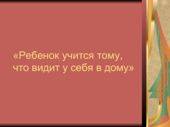 Ребенок учится тому, что видит у себя в дому