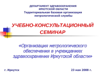 УЧЕБНО-КОНСУЛЬТАЦИОННЫЙ 
СЕМИНАР

Организация метрологического обеспечения в учреждениях здравоохранения Иркутской области