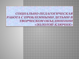 СОЦИАЛЬНО-ПЕДАГОГИЧЕСКАЯ РАБОТА С ПРОБЛЕМНЫМИ ДЕТЬМИ В ТВОРЧЕСКОМ ОБЪЕДИНЕНИИ ЗОЛОТОЙ КЛЮЧИК