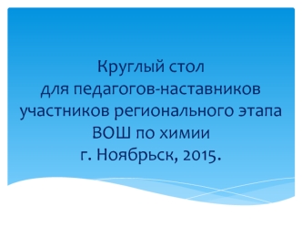 Круглый стол для педагогов-наставников участников регионального этапа ВОШ по химии г. Ноябрьск, 2015.