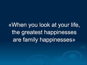 When you look at your life, 
the greatest happinesses 
are family happinesses