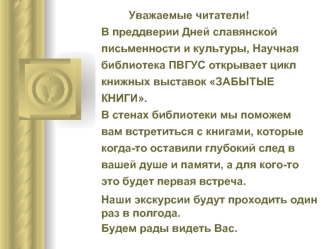 Уважаемые читатели! В преддверии Дней славянской письменности и культуры, Научная библиотека ПВГУС открывает цикл книжных выставок ЗАБЫТЫЕ КНИГИ.  В стенах библиотеки мы поможем вам встретиться с книгами, которые когда-то оставили глубокий след в вашей ду