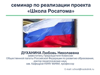 ДУХАНИНА Любовь Николаевна
 заместитель Председателя Комиссии 
Общественной палаты Российской Федерации по развитию образования,
 доктор педагогических наук, 
зав. Кафедрой НИЯУ МИФИ, профессор

E-mail: school@naslednik.ru