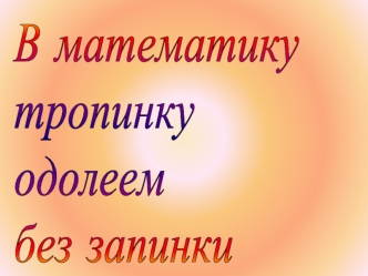 В математику
тропинку
одолеем
без запинки