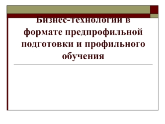 Бизнес-технологии в формате предпрофильной подготовки и профильного обучения