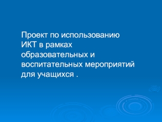 Проект по использованию ИКТ в рамках образовательных и воспитательных мероприятий для учащихся .