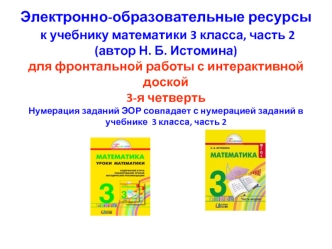 Электронно-образовательные ресурсы   к учебнику математики 3 класса, часть 2 (автор Н. Б. Истомина)для фронтальной работы с интерактивной доской3-я четверть Нумерация заданий ЭОР совпадает с нумерацией заданий в учебнике  3 класса, часть 2