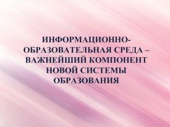 ИНФОРМАЦИОННО-ОБРАЗОВАТЕЛЬНАЯ СРЕДА –
ВАЖНЕЙШИЙ КОМПОНЕНТ НОВОЙ СИСТЕМЫ ОБРАЗОВАНИЯ