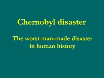 Chernobyl disaster. The worst man-made disaster in human history