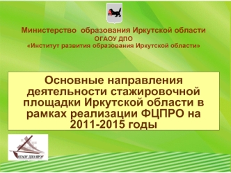 Основные направления деятельности стажировочной площадки Иркутской области в рамках реализации ФЦПРО на 2011-2015 годы