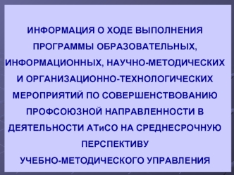 ИНФОРМАЦИЯ О ХОДЕ ВЫПОЛНЕНИЯ ПРОГРАММЫ ОБРАЗОВАТЕЛЬНЫХ, ИНФОРМАЦИОННЫХ, НАУЧНО-МЕТОДИЧЕСКИХ И ОРГАНИЗАЦИОННО-ТЕХНОЛОГИЧЕСКИХ МЕРОПРИЯТИЙ ПО СОВЕРШЕНСТВОВАНИЮ ПРОФСОЮЗНОЙ НАПРАВЛЕННОСТИ В  ДЕЯТЕЛЬНОСТИ АТиСО НА СРЕДНЕСРОЧНУЮ ПЕРСПЕКТИВУ УЧЕБНО-МЕТОДИЧЕСКОГ