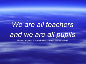 We are all teachers and we are all pupils Gilbert Highet, Scottish-born American classicist.