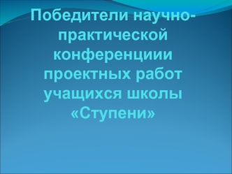 Победители научно-практической конференциии проектных работ учащихся школы Ступени