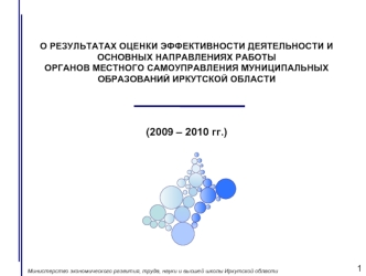 О РЕЗУЛЬТАТАХ ОЦЕНКИ ЭФФЕКТИВНОСТИ ДЕЯТЕЛЬНОСТИ И ОСНОВНЫХ НАПРАВЛЕНИЯХ РАБОТЫ 
ОРГАНОВ МЕСТНОГО САМОУПРАВЛЕНИЯ МУНИЦИПАЛЬНЫХ ОБРАЗОВАНИЙ ИРКУТСКОЙ ОБЛАСТИ



(2009 – 2010 гг.)