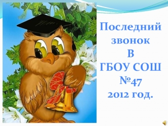 Последний звонок
В
ГБОУ СОШ №47
2012 год.